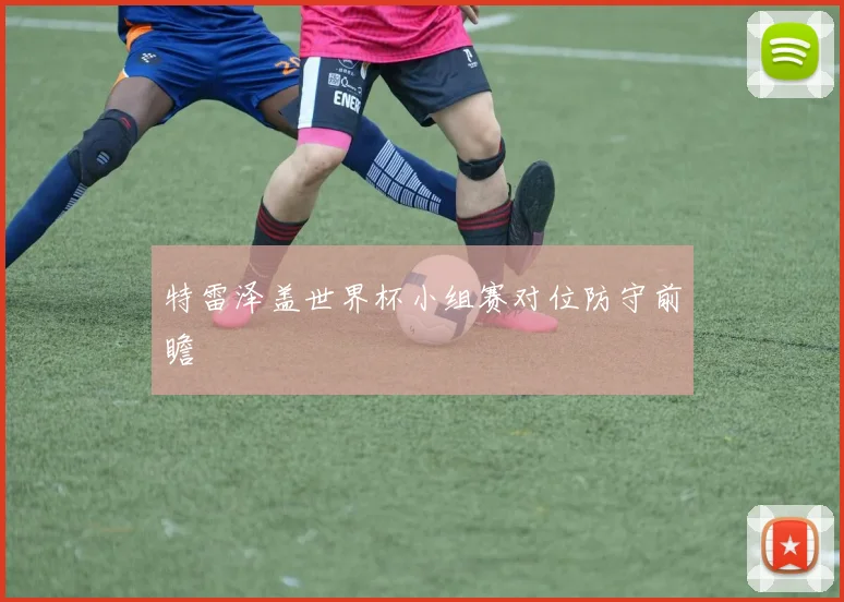 特雷泽盖世界杯小组赛对位防守前瞻