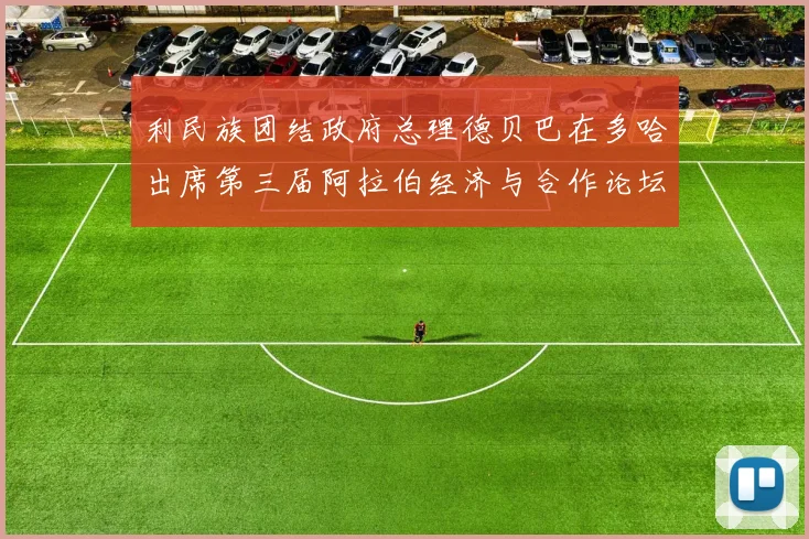 利民族团结政府总理德贝巴在多哈出席第三届阿拉伯经济与合作论坛期间