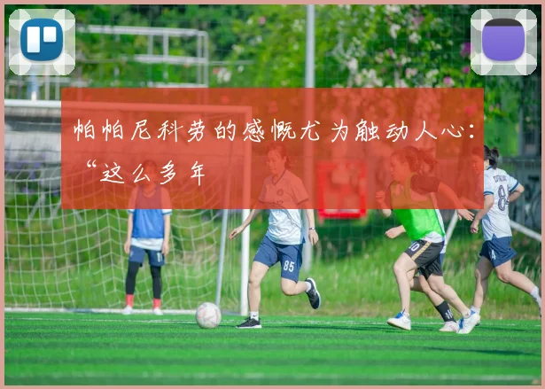 帕帕尼科劳的感慨尤为触动人心：“这么多年