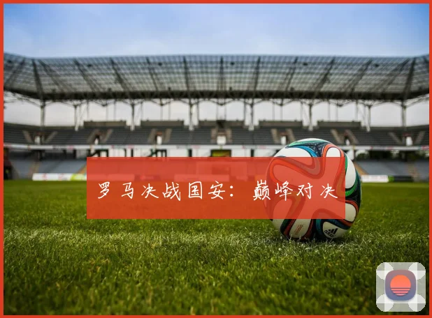 罗马决战国安：巅峰对决