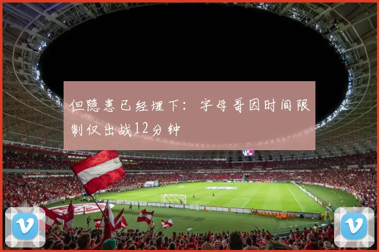 但隐患已经埋下：字母哥因时间限制仅出战12分钟