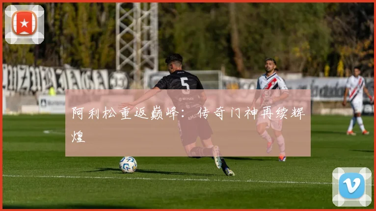 阿利松重返巅峰：传奇门神再续辉煌