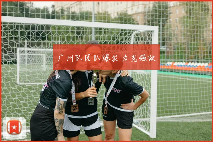 广州队团队爆发力克强敌