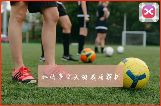 加纳争分关键战局解析
