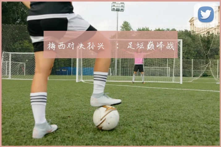 梅西对决孙兴慜：足坛巅峰战