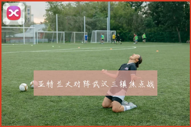 亚特兰大对阵武汉三镇焦点战