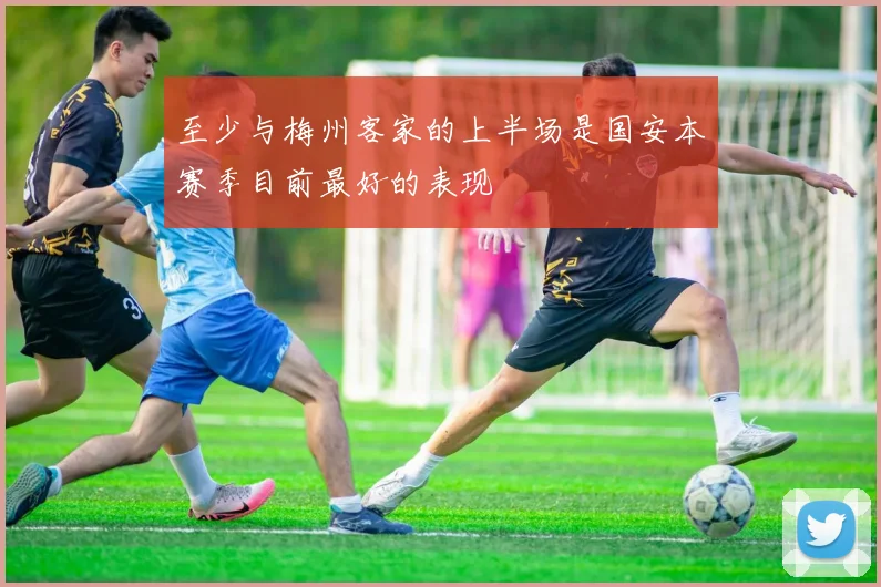 至少与梅州客家的上半场是国安本赛季目前最好的表现