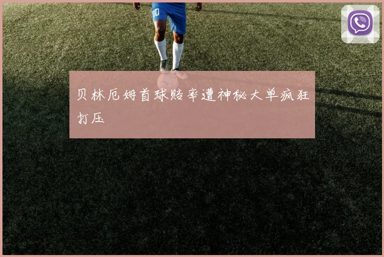 贝林厄姆首球赔率遭神秘大单疯狂打压