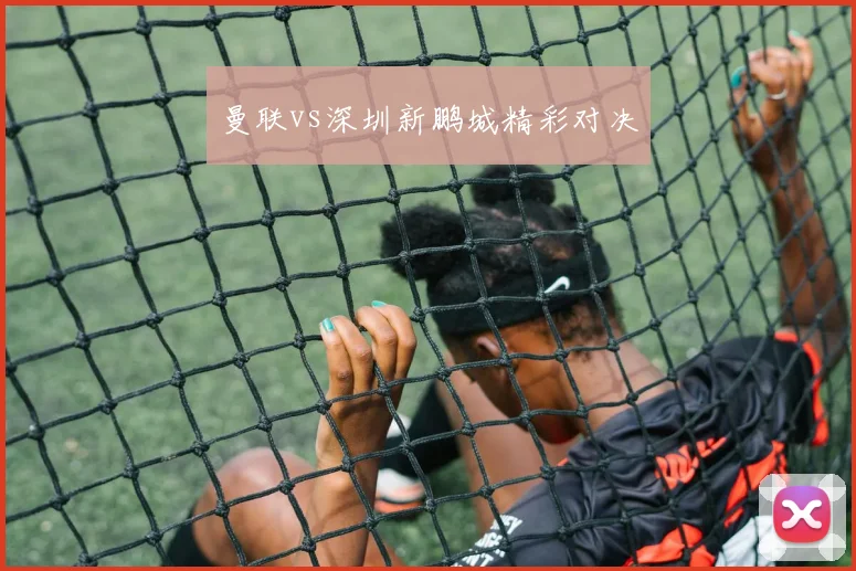 曼联vs深圳新鹏城精彩对决