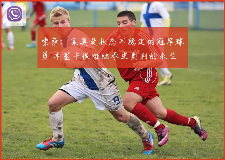 索萨：莱奥是状态不稳定的冠军球员 丰塞卡很难继承皮奥利的米兰