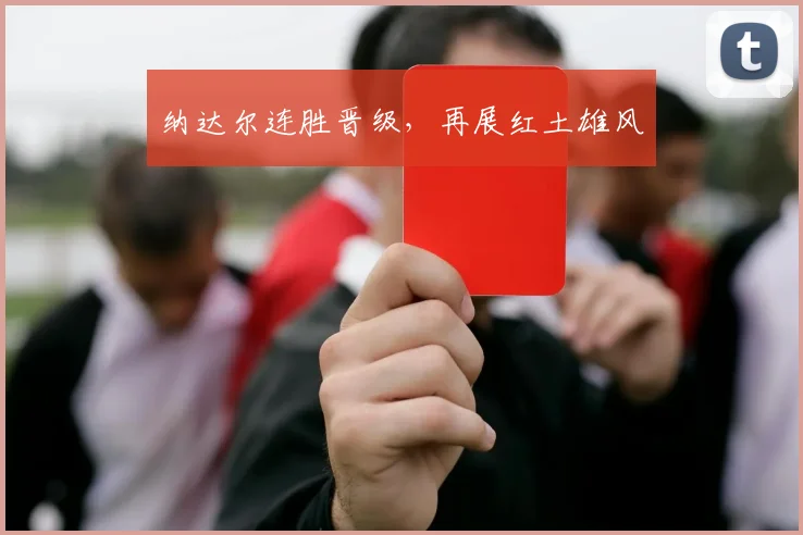 纳达尔连胜晋级，再展红土雄风
