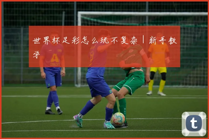 世界杯足彩怎么玩不复杂｜新手教学