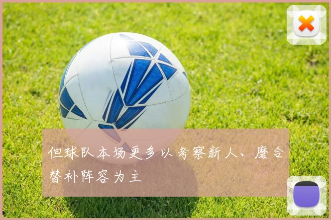 但球队本场更多以考察新人、磨合替补阵容为主