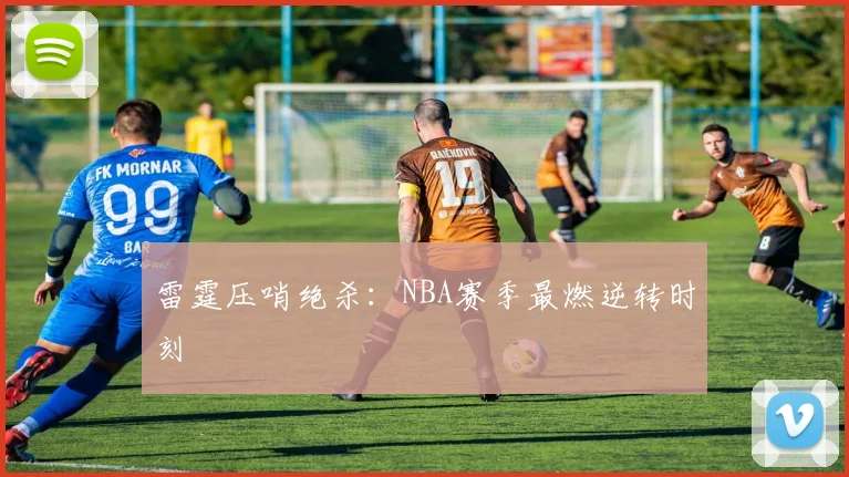 雷霆压哨绝杀：NBA赛季最燃逆转时刻
