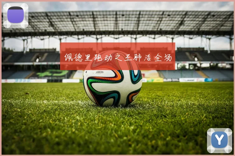 佩德里跑动之王肺活全场