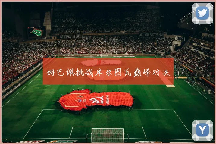 姆巴佩挑战库尔图瓦巅峰对决
