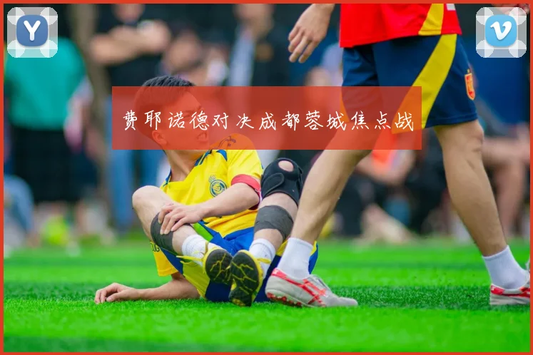 费耶诺德对决成都蓉城焦点战