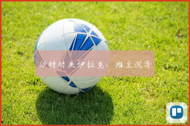 沙特对决伊拉克，谁主沉浮