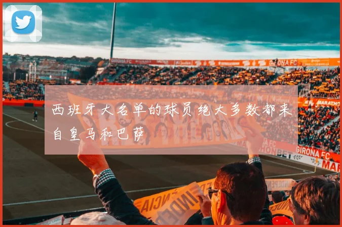 西班牙大名单的球员绝大多数都来自皇马和巴萨