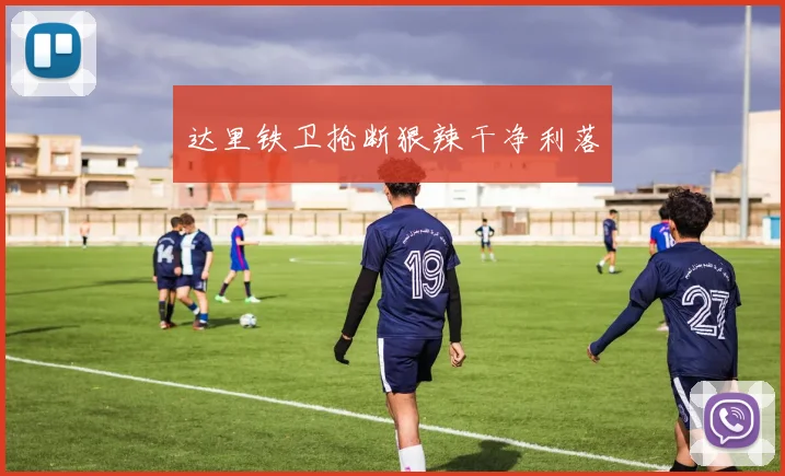 达里铁卫抢断狠辣干净利落