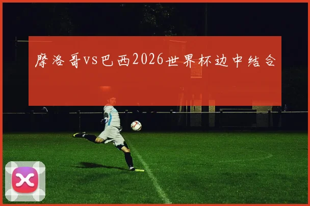 摩洛哥vs巴西2026世界杯边中结合