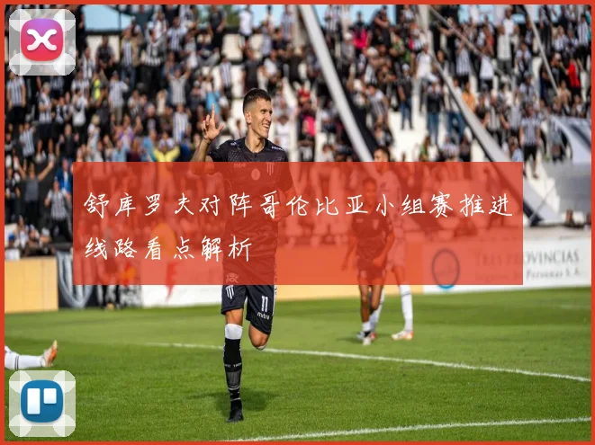 舒库罗夫对阵哥伦比亚小组赛推进线路看点解析