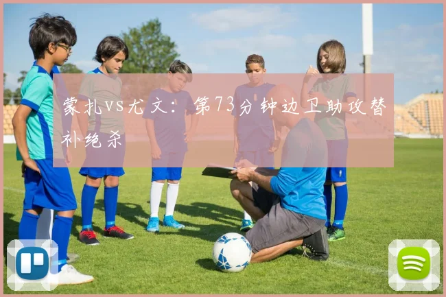 蒙扎vs尤文：第73分钟边卫助攻替补绝杀