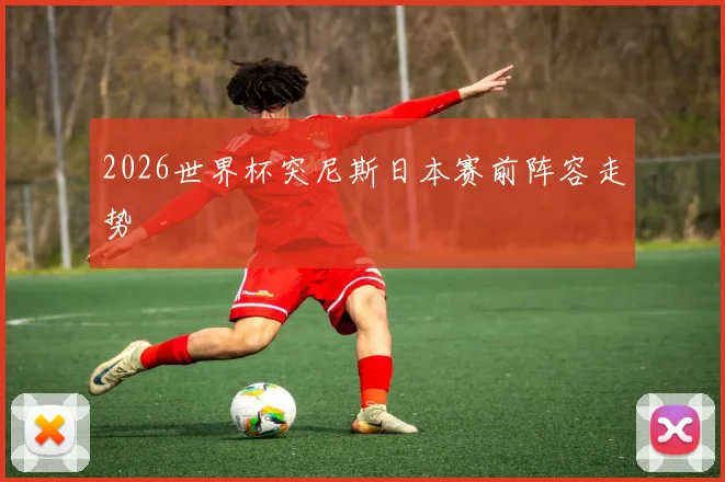 2026世界杯突尼斯日本赛前阵容走势