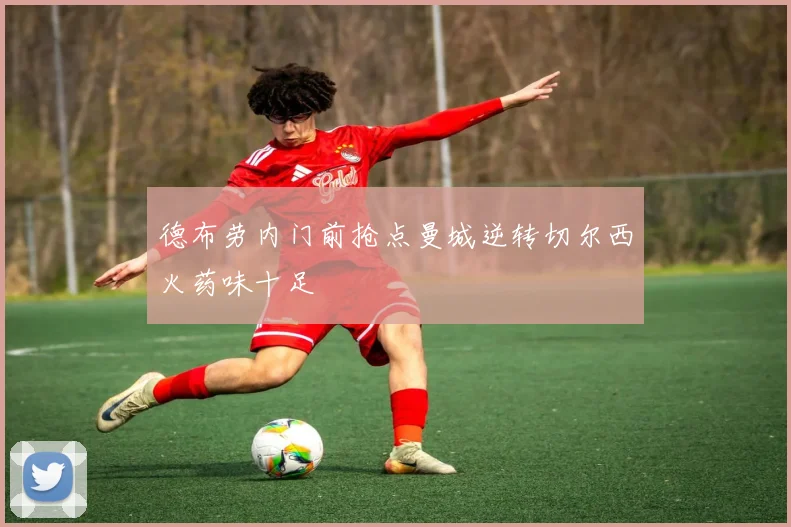 德布劳内门前抢点曼城逆转切尔西火药味十足