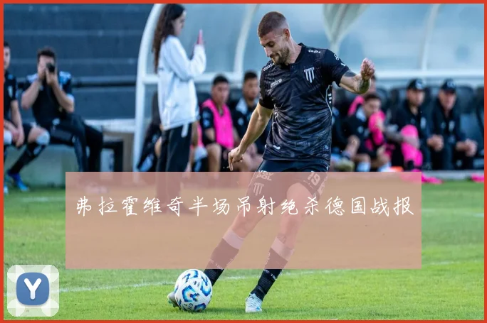 弗拉霍维奇半场吊射绝杀德国战报