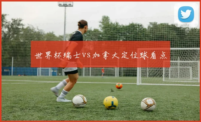 世界杯瑞士vs加拿大定位球看点