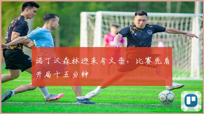 诺丁汉森林迎来考文垂,比赛先看开局十五分钟
