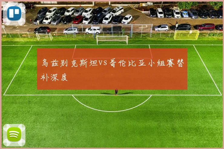 乌兹别克斯坦vs哥伦比亚小组赛替补深度