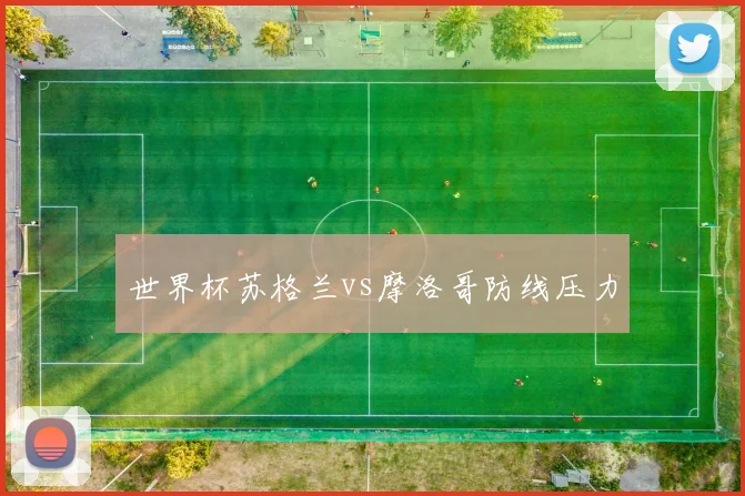 世界杯苏格兰vs摩洛哥防线压力