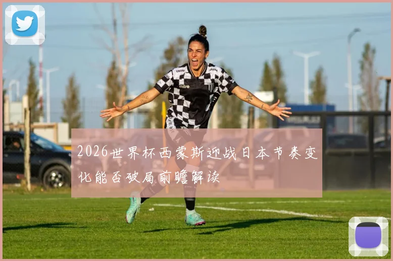 2026世界杯西蒙斯迎战日本节奏变化能否破局前瞻解读