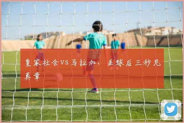 皇家社会vs马拉加，丢球后三秒见真章