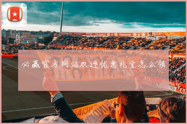必赢官方网站欢迎优惠礼金怎么领