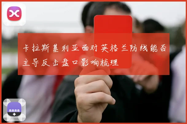 卡拉斯基利亚面对英格兰防线能否主导反击盘口影响梳理
