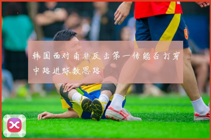 韩国面对南非反击第一传能否打穿中路进球数思路