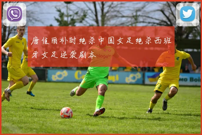唐佳丽补时绝杀中国女足绝杀西班牙女足逆袭剧本