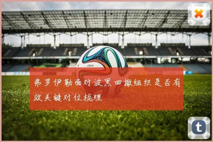 弗罗伊勒面对波黑回撤组织是否有效关键对位梳理
