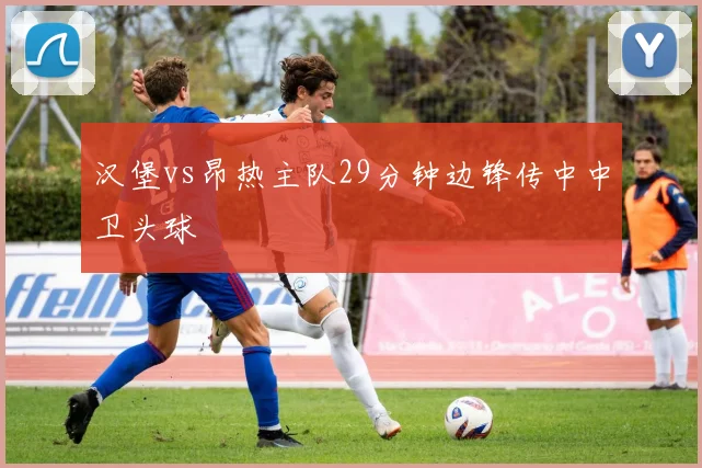 汉堡vs昂热主队29分钟边锋传中中卫头球