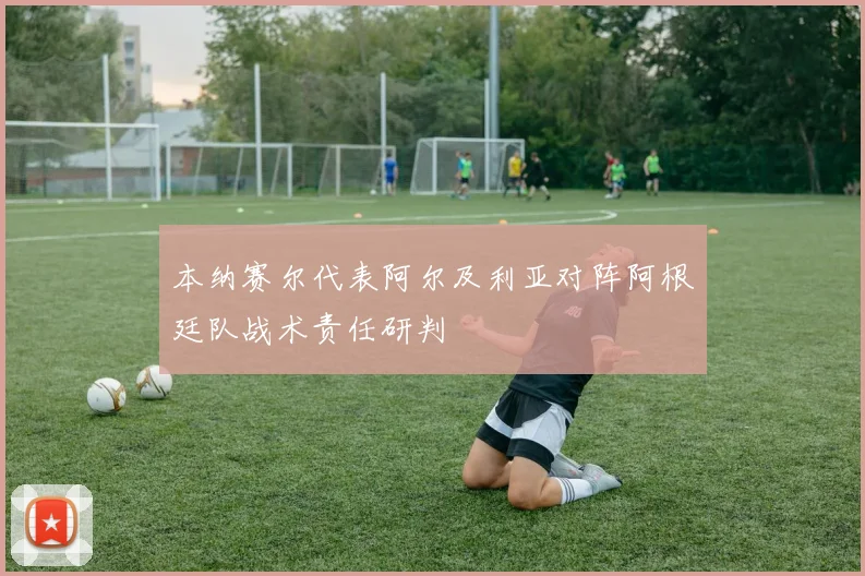 本纳赛尔代表阿尔及利亚对阵阿根廷队战术责任研判