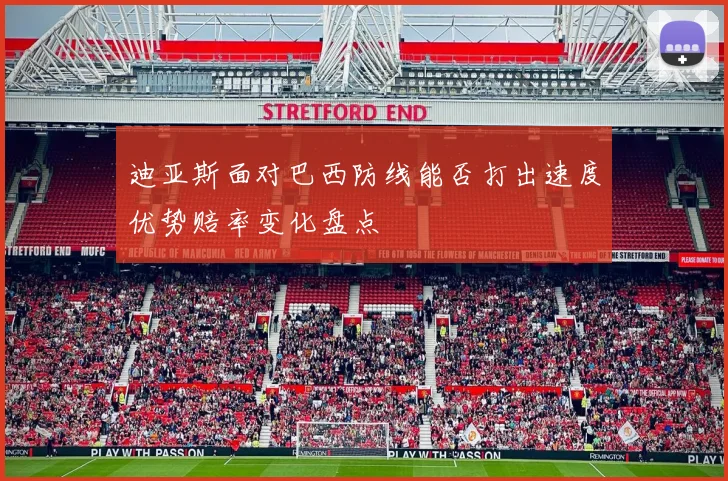 迪亚斯面对巴西防线能否打出速度优势赔率变化盘点