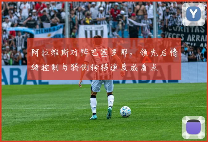 阿拉维斯对阵巴塞罗那,领先后情绪控制与弱侧转移速度成看点