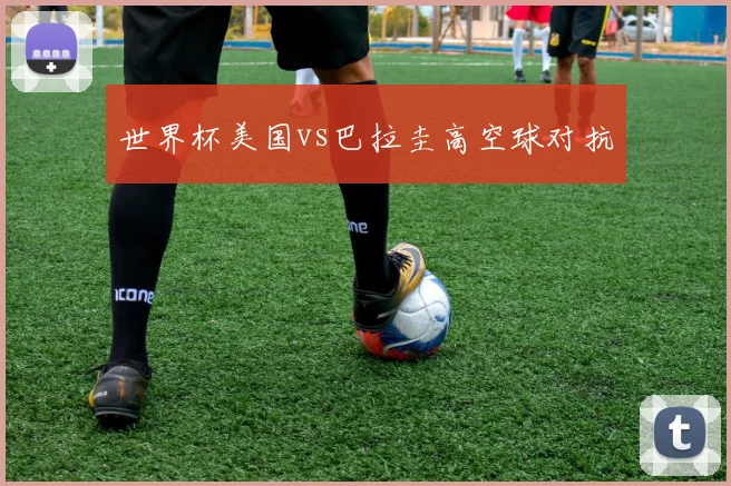 世界杯美国vs巴拉圭高空球对抗