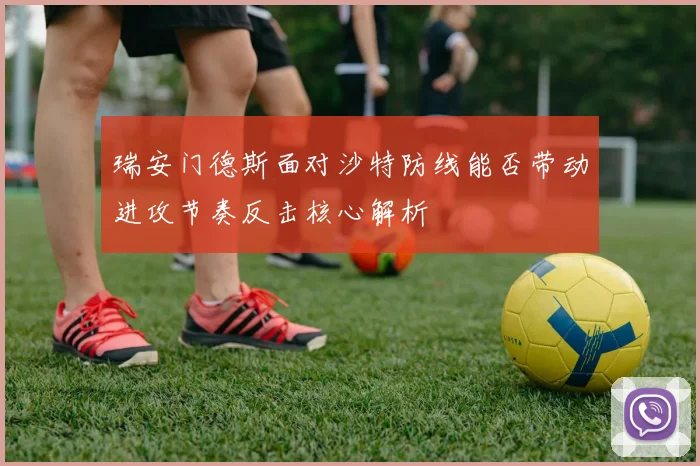 瑞安门德斯面对沙特防线能否带动进攻节奏反击核心解析