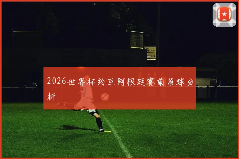 2026世界杯约旦阿根廷赛前角球分析