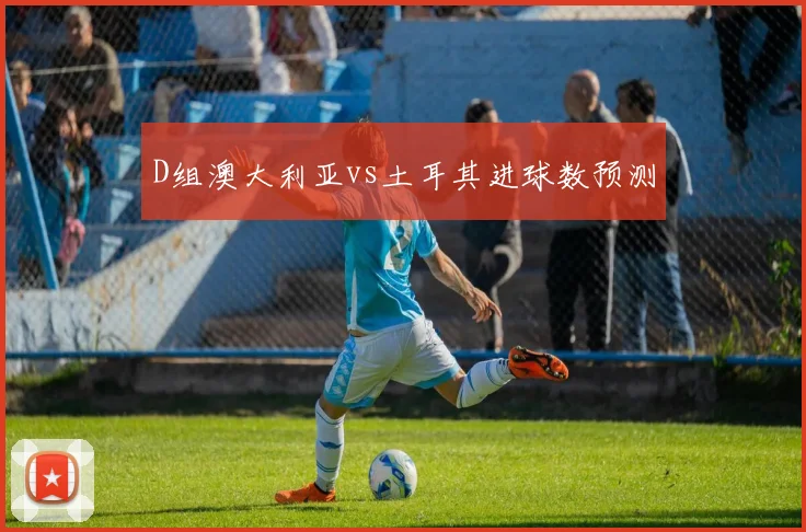 D组澳大利亚vs土耳其进球数预测