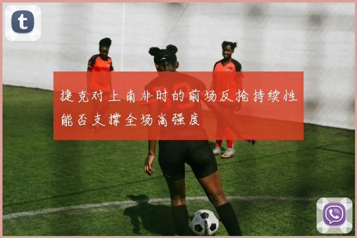 捷克对上南非时的前场反抢持续性能否支撑全场高强度